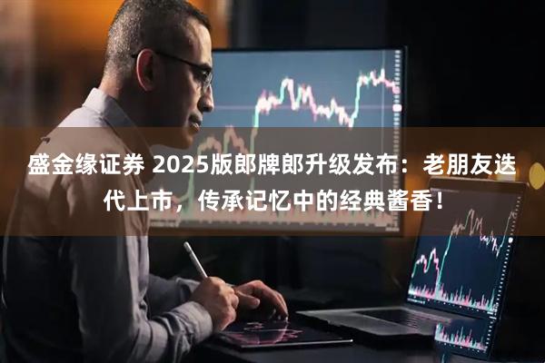 盛金缘证券 2025版郎牌郎升级发布：老朋友迭代上市，传承记忆中的经典酱香！