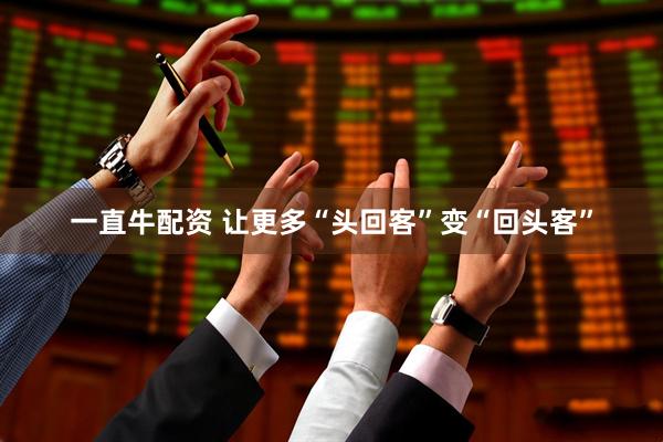 一直牛配资 让更多“头回客”变“回头客”