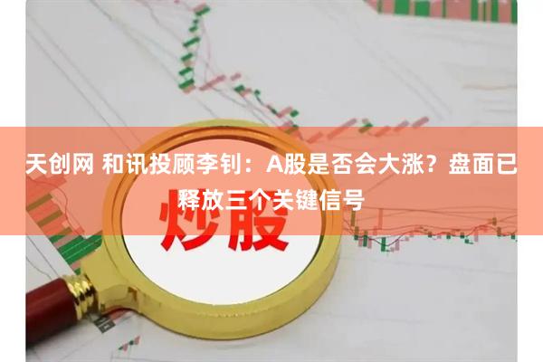 天创网 和讯投顾李钊：A股是否会大涨？盘面已释放三个关键信号