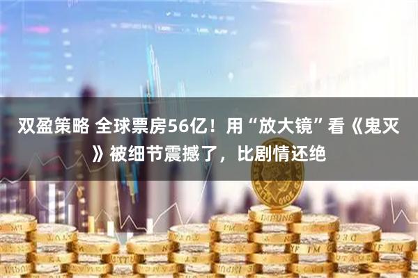 双盈策略 全球票房56亿！用“放大镜”看《鬼灭》被细节震撼了，比剧情还绝