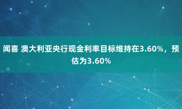 闻喜 澳大利亚央行现金利率目标维持在3.60%，预估为3.60%