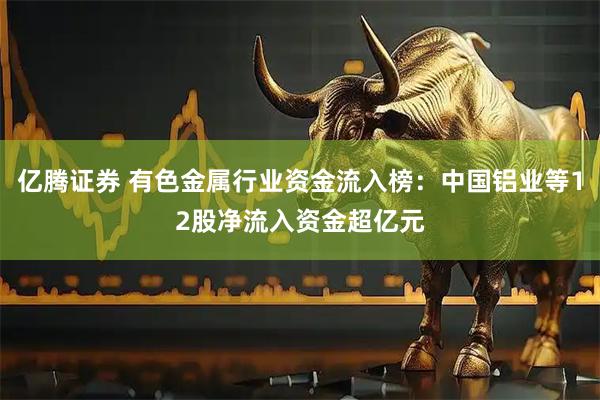 亿腾证券 有色金属行业资金流入榜：中国铝业等12股净流入资金超亿元