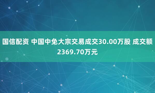 国信配资 中国中免大宗交易成交30.00万股 成交额2369.70万元