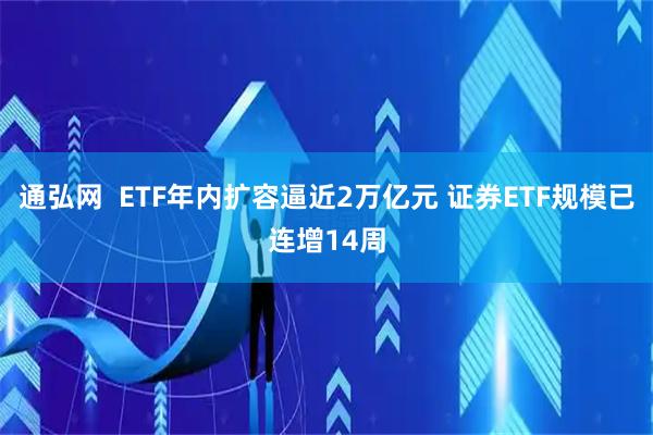 通弘网  ETF年内扩容逼近2万亿元 证券ETF规模已连增14周