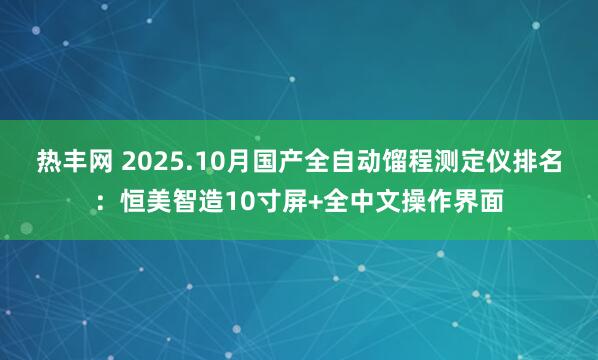 热丰网 2025.10月国产全自动馏程测定仪排名：恒美智造10寸屏+全中文操作界面