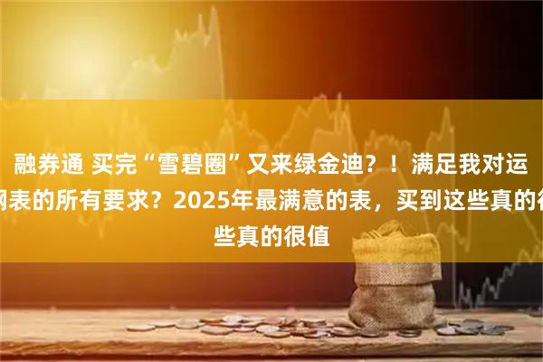 融券通 买完“雪碧圈”又来绿金迪？！满足我对运动钢表的所有要求？2025年最满意的表，买到这些真的很值