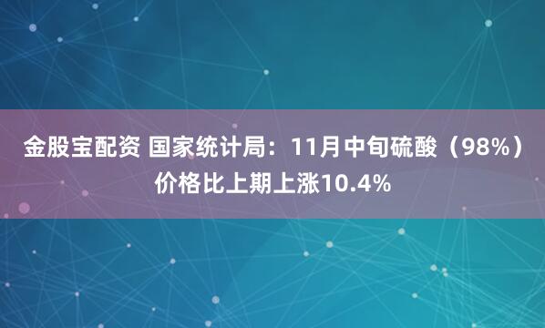 金股宝配资 国家统计局：11月中旬硫酸（98%）价格比上期上涨10.4%