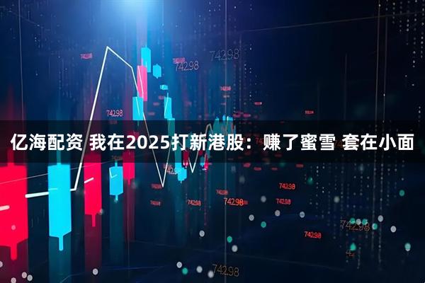 亿海配资 我在2025打新港股：赚了蜜雪 套在小面
