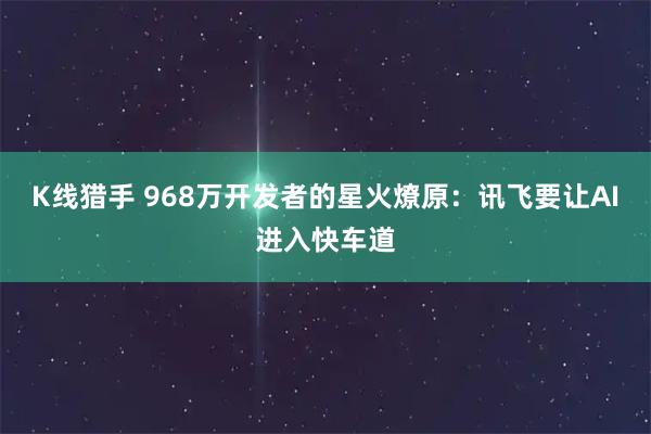 K线猎手 968万开发者的星火燎原：讯飞要让AI进入快车道