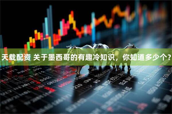 天载配资 关于墨西哥的有趣冷知识，你知道多少个？