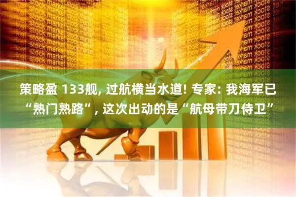 策略盈 133舰, 过航横当水道! 专家: 我海军已“熟门熟路”, 这次出动的是“航母带刀侍卫”