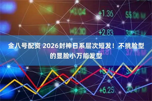 金八号配资 2026封神日系层次短发！不挑脸型的显脸小万能发型
