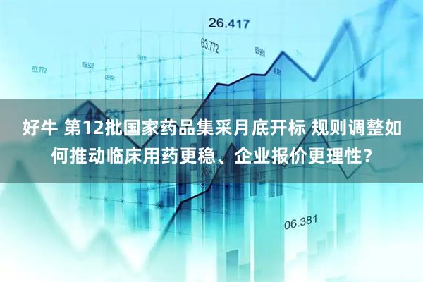 好牛 第12批国家药品集采月底开标 规则调整如何推动临床用药更稳、企业报价更理性？